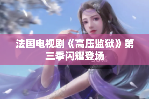 法国电视剧《高压监狱》第三季闪耀登场