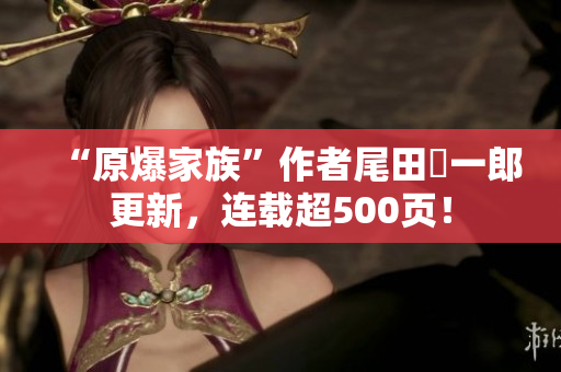 “原爆家族”作者尾田栄一郎更新，连载超500页！