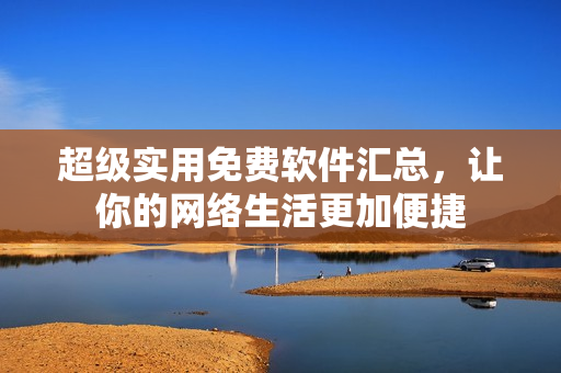 超级实用免费软件汇总，让你的网络生活更加便捷