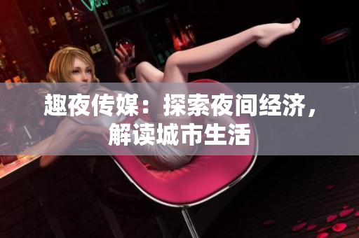 趣夜传媒：探索夜间经济，解读城市生活