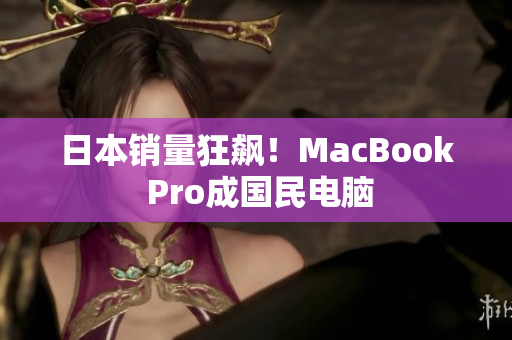 日本销量狂飙！MacBook Pro成国民电脑