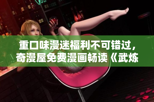 重口味漫迷福利不可错过，奇漫屋免费漫画畅读《武炼巅峰》！
