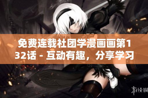 免费连载社团学漫画画第132话 - 互动有趣，分享学习！