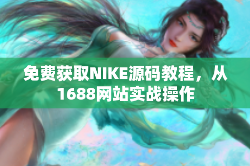 免费获取NIKE源码教程，从1688网站实战操作
