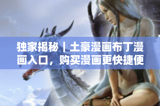 独家揭秘｜土豪漫画布丁漫画入口，购买漫画更快捷便利！