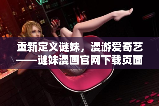重新定义谜妹，漫游爱奇艺——谜妹漫画官网下载页面