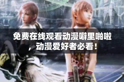 免费在线观看动漫噼里啪啦，动漫爱好者必看！