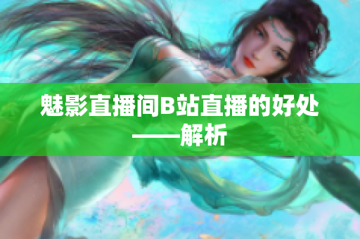 魅影直播间B站直播的好处——解析