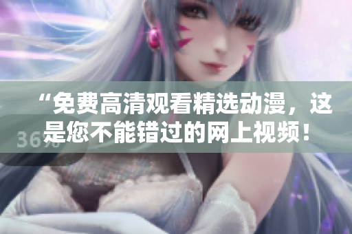 “免费高清观看精选动漫，这是您不能错过的网上视频！”