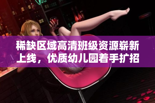 稀缺区域高清班级资源崭新上线，优质幼儿园着手扩招啦！