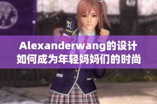 Alexanderwang的设计如何成为年轻妈妈们的时尚选择