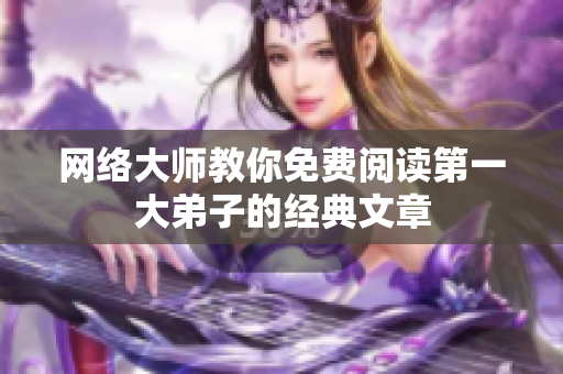 网络大师教你免费阅读第一大弟子的经典文章