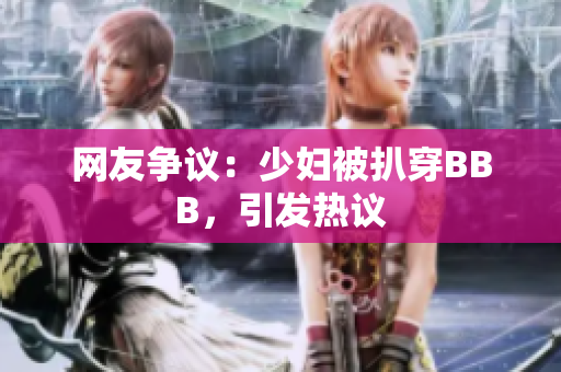 网友争议：少妇被扒穿BBB，引发热议