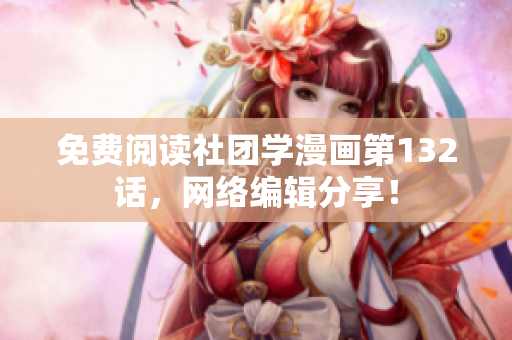 免费阅读社团学漫画第132话，网络编辑分享！