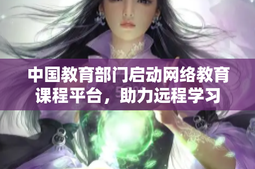 中国教育部门启动网络教育课程平台，助力远程学习