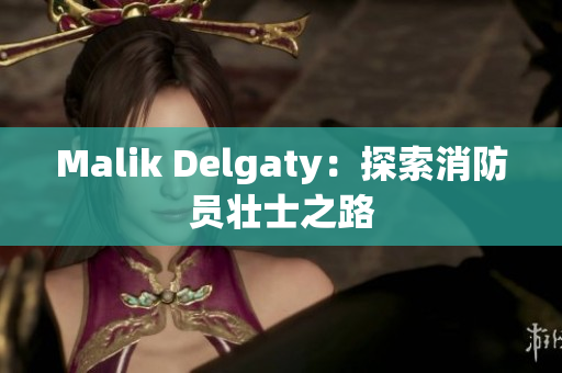 Malik Delgaty：探索消防员壮士之路