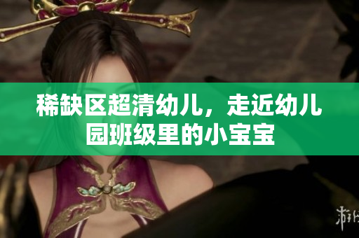 稀缺区超清幼儿，走近幼儿园班级里的小宝宝