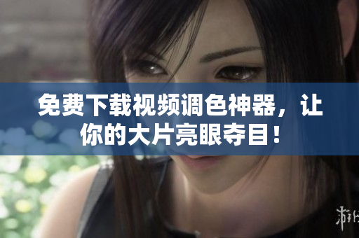 免费下载视频调色神器，让你的大片亮眼夺目！