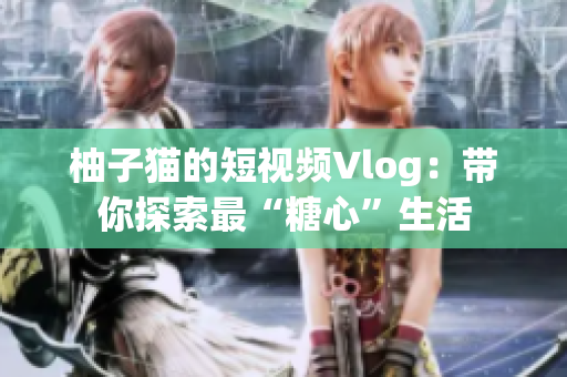 柚子猫的短视频Vlog：带你探索最“糖心”生活