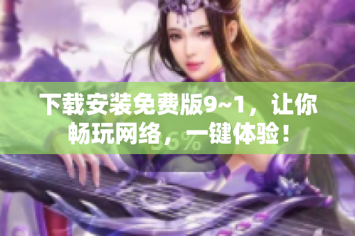 下载安装免费版9~1，让你畅玩网络，一键体验！