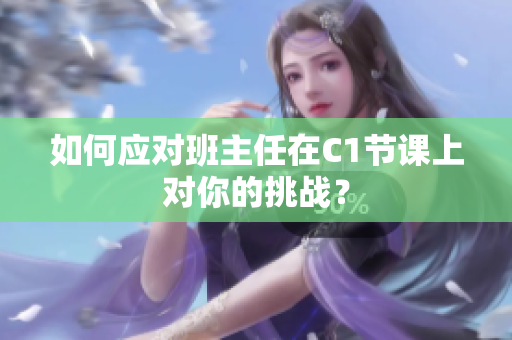 如何应对班主任在C1节课上对你的挑战？