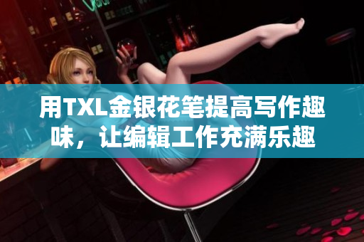 用TXL金银花笔提高写作趣味，让编辑工作充满乐趣
