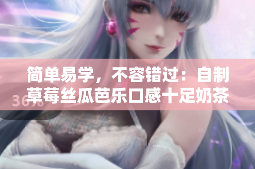 简单易学，不容错过：自制草莓丝瓜芭乐口感十足奶茶