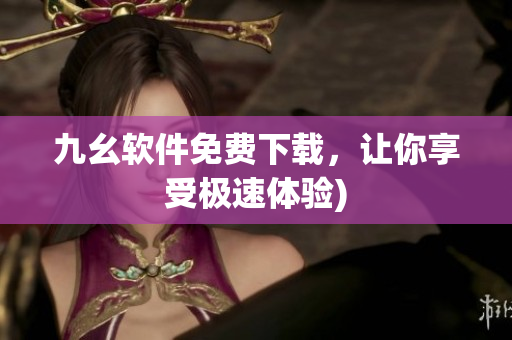 九幺软件免费下载，让你享受极速体验)