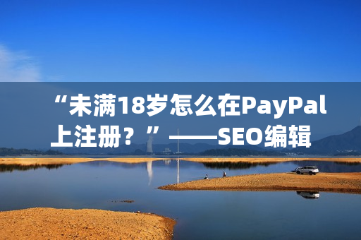 “未满18岁怎么在PayPal上注册？”——SEO编辑