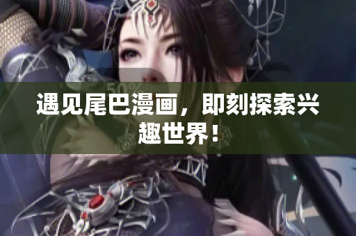 遇见尾巴漫画，即刻探索兴趣世界！