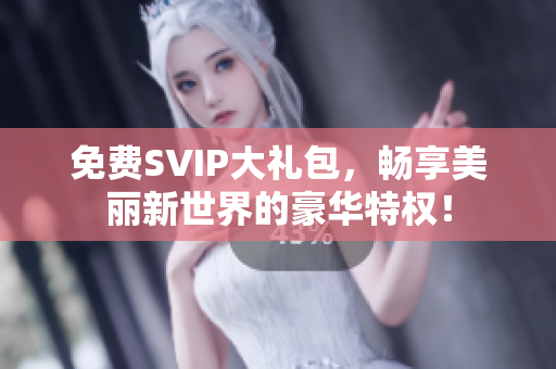免费SVIP大礼包，畅享美丽新世界的豪华特权！