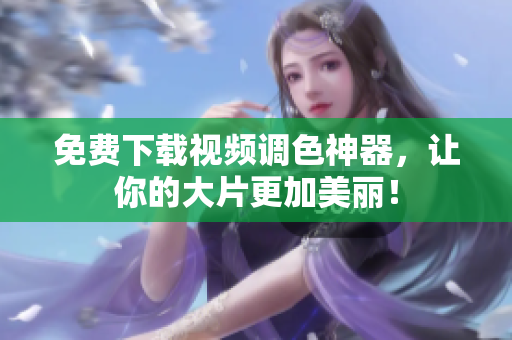 免费下载视频调色神器，让你的大片更加美丽！