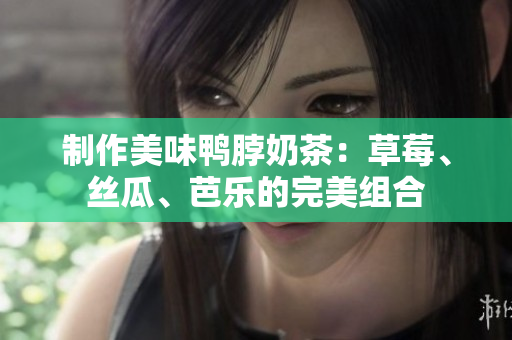 制作美味鸭脖奶茶：草莓、丝瓜、芭乐的完美组合