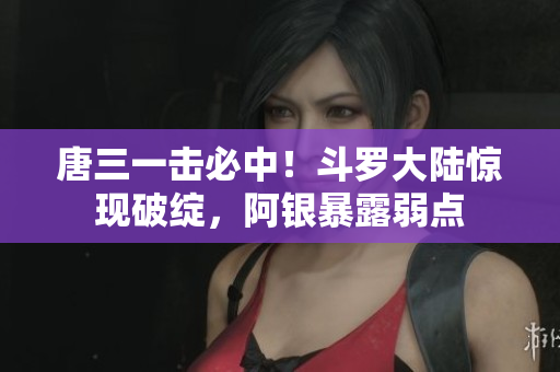 唐三一击必中！斗罗大陆惊现破绽，阿银暴露弱点