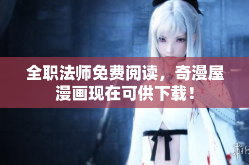 全职法师免费阅读，奇漫屋漫画现在可供下载！