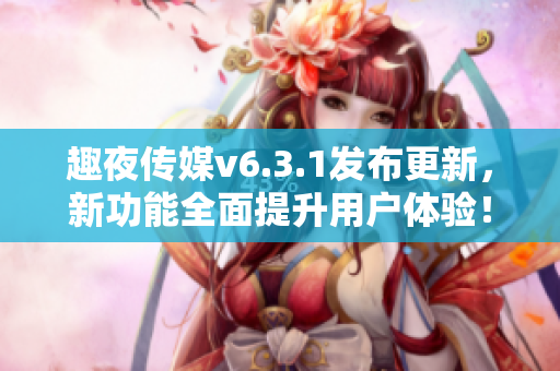 趣夜传媒v6.3.1发布更新，新功能全面提升用户体验！