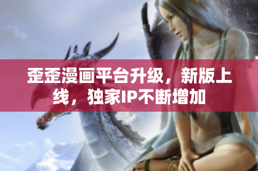 歪歪漫画平台升级，新版上线，独家IP不断增加
