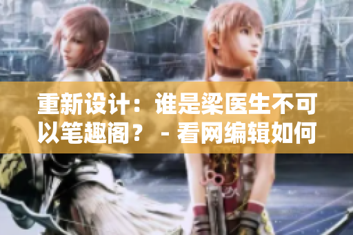 重新设计：谁是梁医生不可以笔趣阁？ - 看网编辑如何揭开神秘面纱