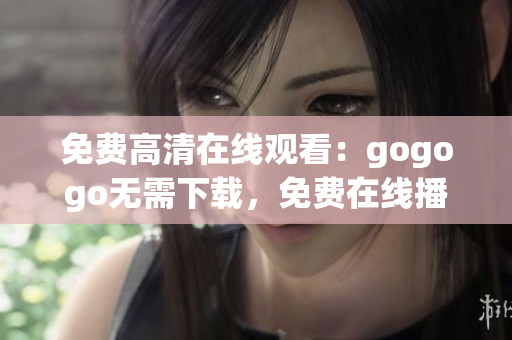 免费高清在线观看：gogogo无需下载，免费在线播放