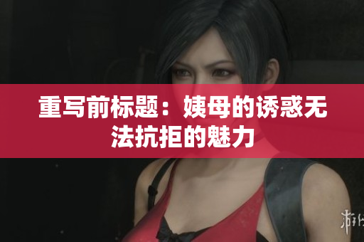 重写前标题：姨母的诱惑无法抗拒的魅力