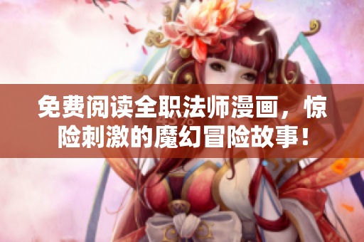 免费阅读全职法师漫画，惊险刺激的魔幻冒险故事！