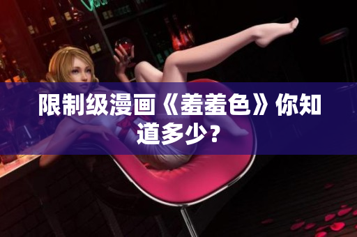 限制级漫画《羞羞色》你知道多少？