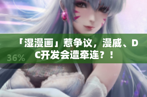 「湿漫画」惹争议，漫威、DC开发会遭牵连？！