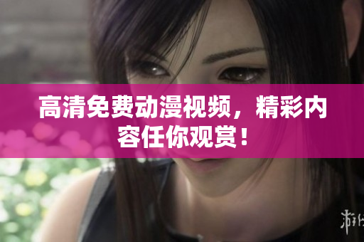 高清免费动漫视频，精彩内容任你观赏！
