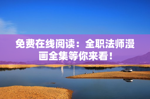 免费在线阅读：全职法师漫画全集等你来看！