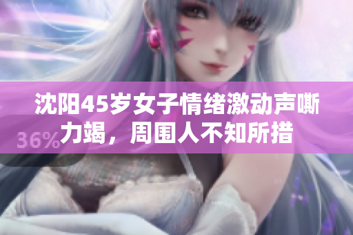 沈阳45岁女子情绪激动声嘶力竭，周围人不知所措