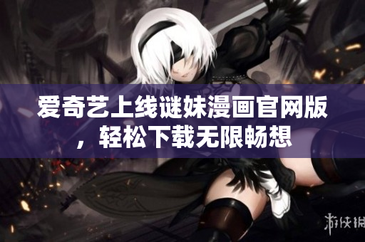 爱奇艺上线谜妹漫画官网版，轻松下载无限畅想