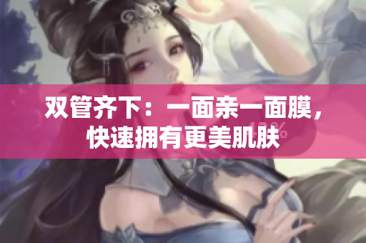 双管齐下：一面亲一面膜，快速拥有更美肌肤