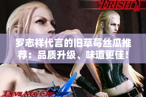 罗志祥代言的旧草莓丝瓜推荐：品质升级、味道更佳！