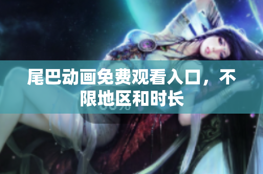 尾巴动画免费观看入口，不限地区和时长